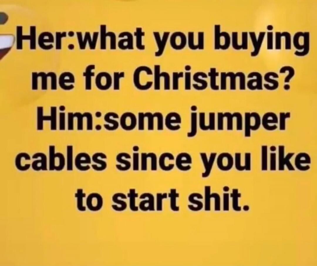 Her: what you buying me for Christmas? Him: some jumper cables since you like to start shit.