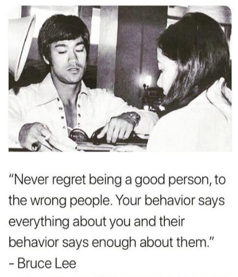 Never regret being a good person, to the wrong people. Your behavior says everything about you and their behavior says enough about them. - Bruce Lee