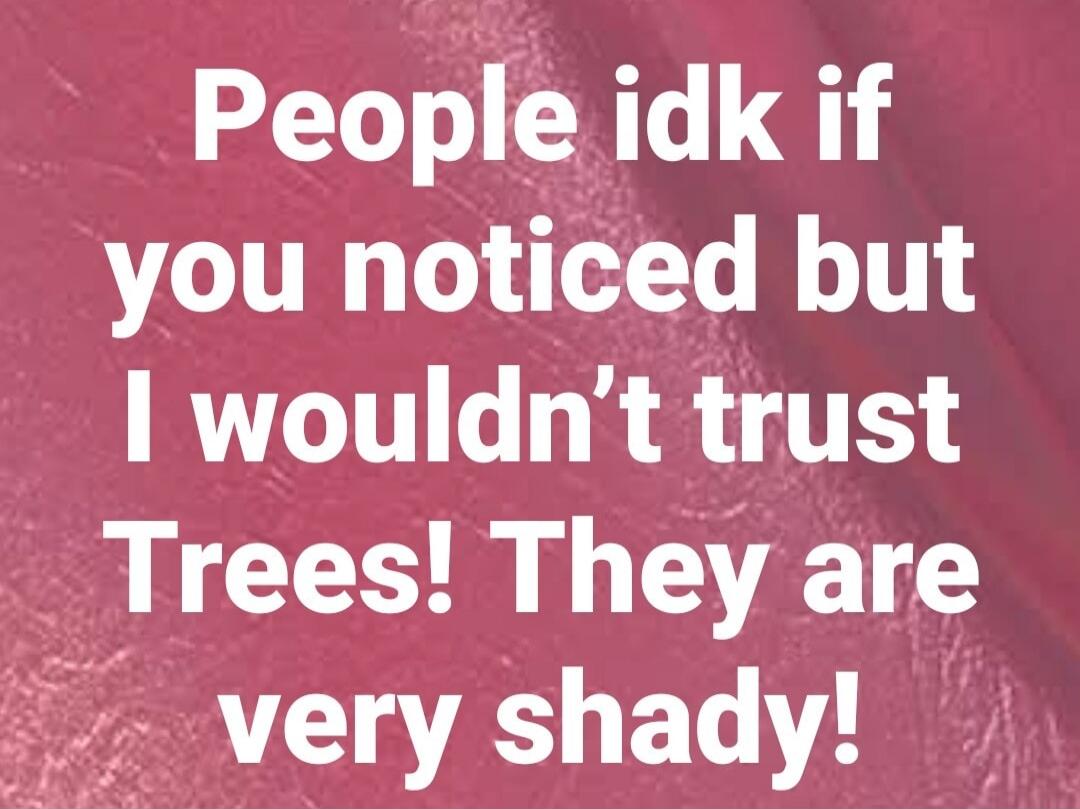 People idk if you noticed but I wouldn't trust Trees! They are very shady!