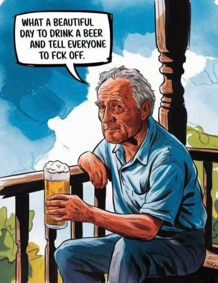 WHAT A BEAUTIFUL DAY TO DRINK A BEER AND TELL EVERYONE TO FCK OFF.