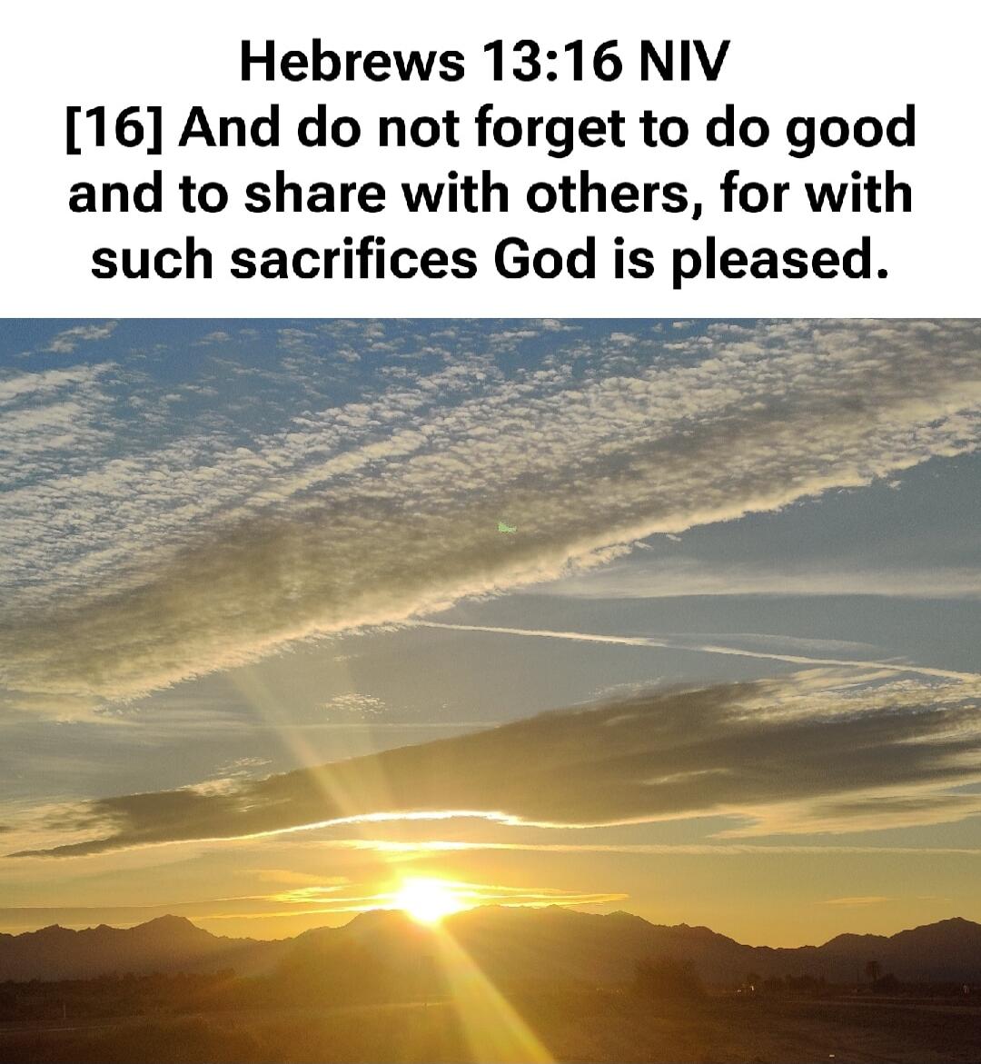 Hebrews 13:16 NIV [16] And do not forget to do good and to share with others, for with such sacrifices God is pleased.