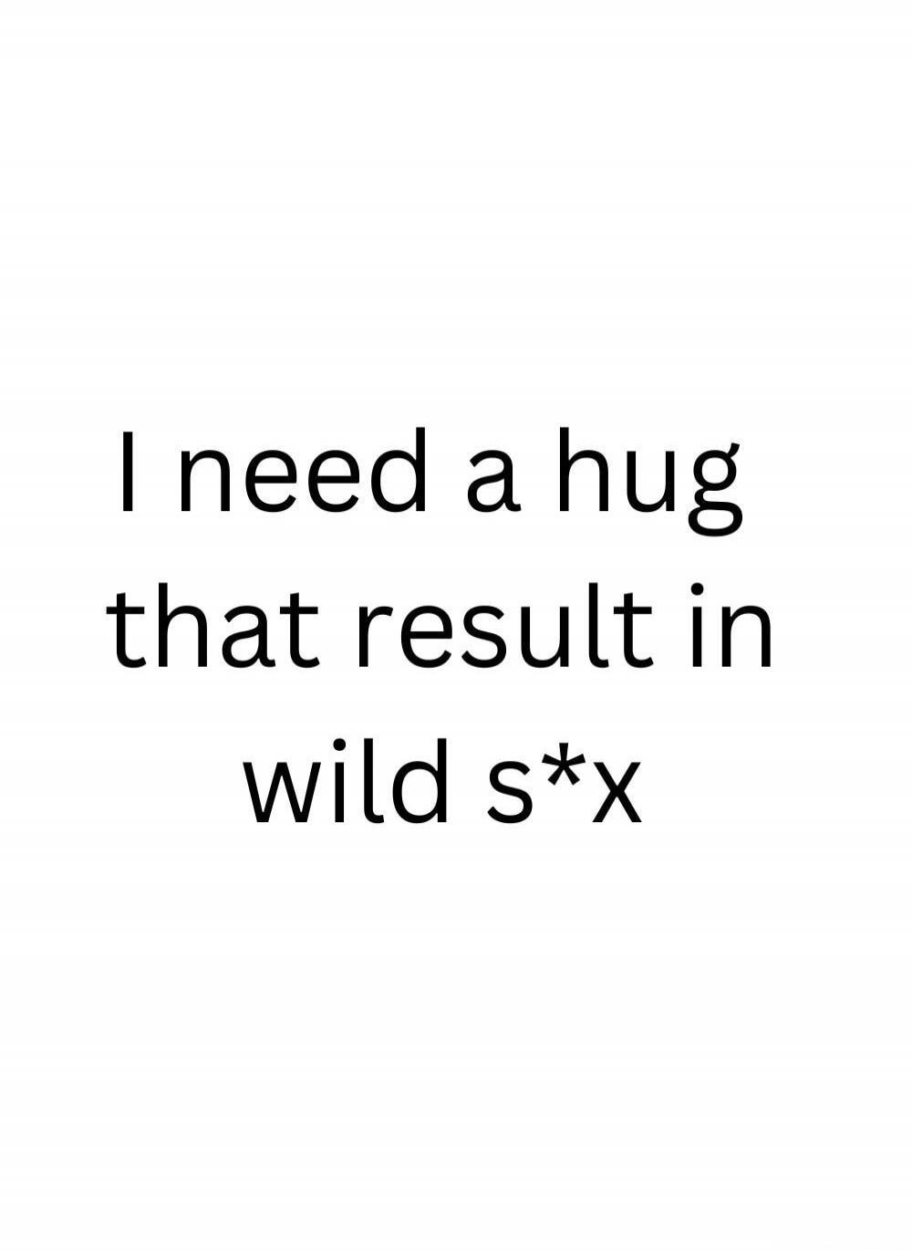 I need a hug that result in wild s*x