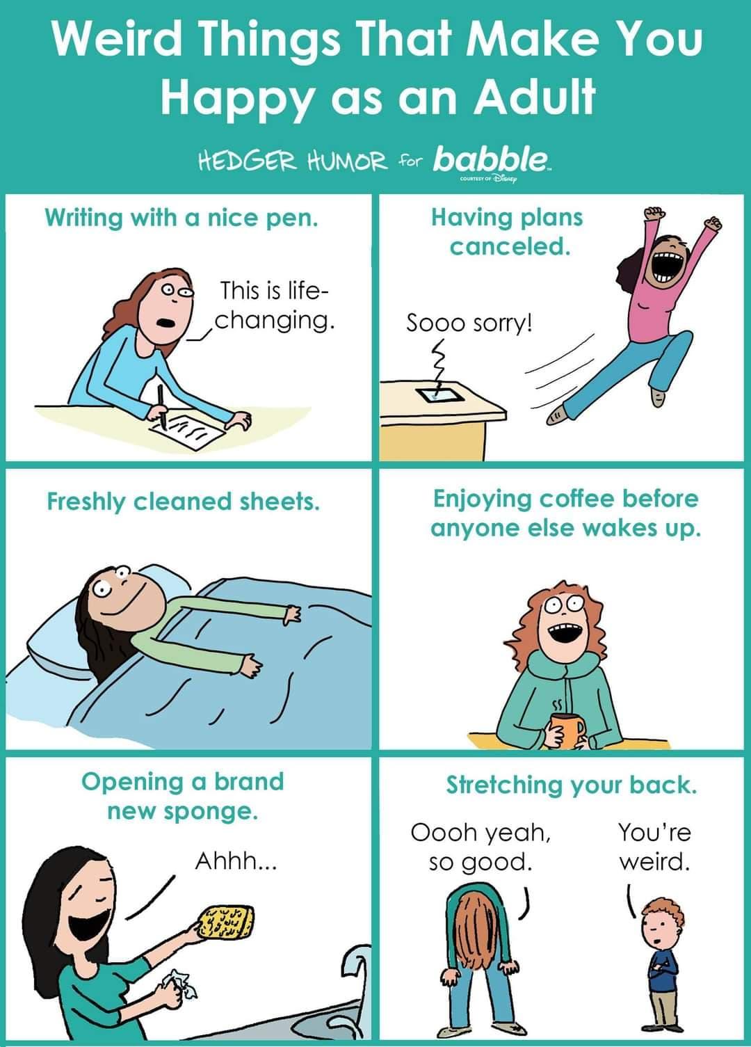 Weird Things That Make You Happy as an Adult HEDGER HUMCR babble Wiiting with a nice pen Having plans canceled This s fife changing o00 sorry 4 Enjoying coffee before anyone else wakes up Opening a brand stretching your back new sponge Ooohyech Youre Ahhh 50 good weird