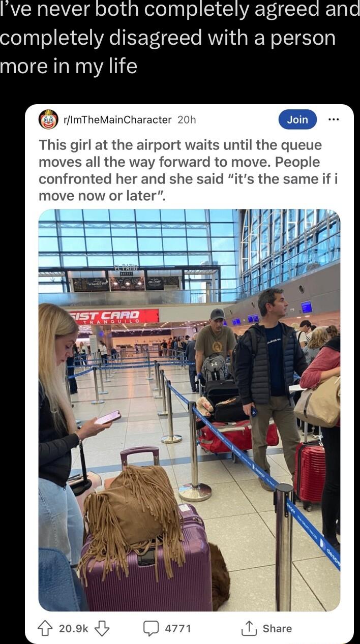 Ive never both completely agreed and completely disagreed with a person more in my life This girl at the airport waits until the queue moves all the way forward to move People nfronted her and she said its the same if i