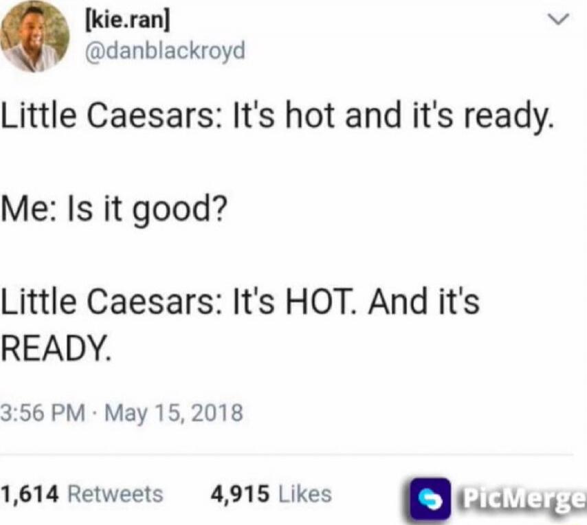 Little Caesars: It's hot and it's ready.
Me: Is it good?
Little Caesars: It's HOT. And it's READY.