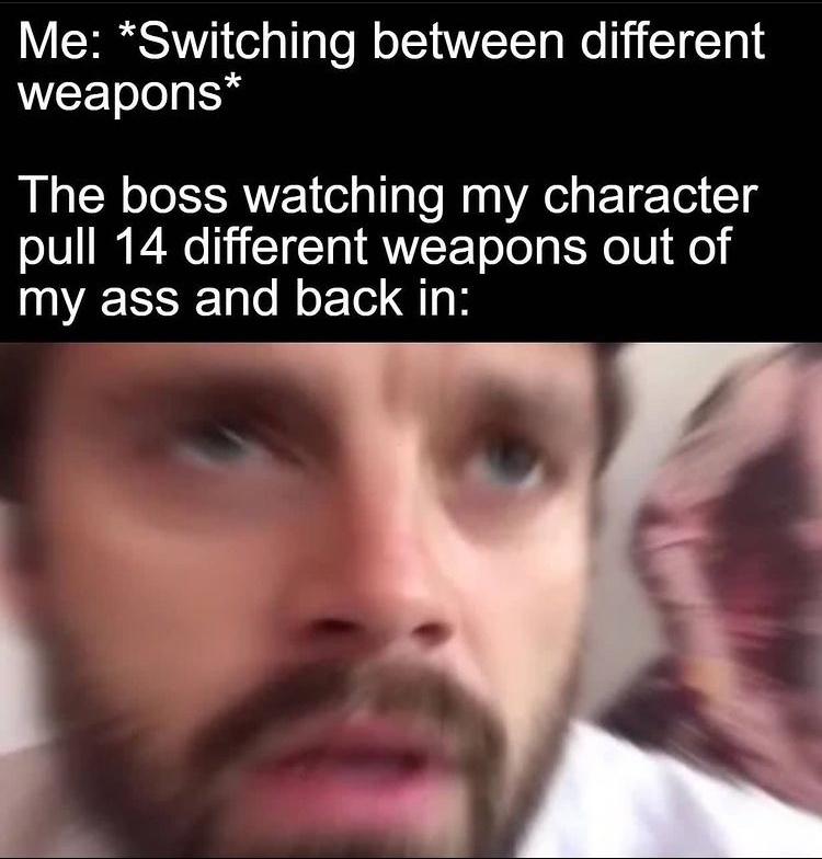 Me Switching between different weapons The boss watching my character pull 14 different weapons out of my ass and back in
