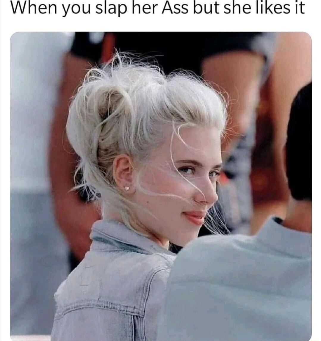 When you slap her Ass but she likes It