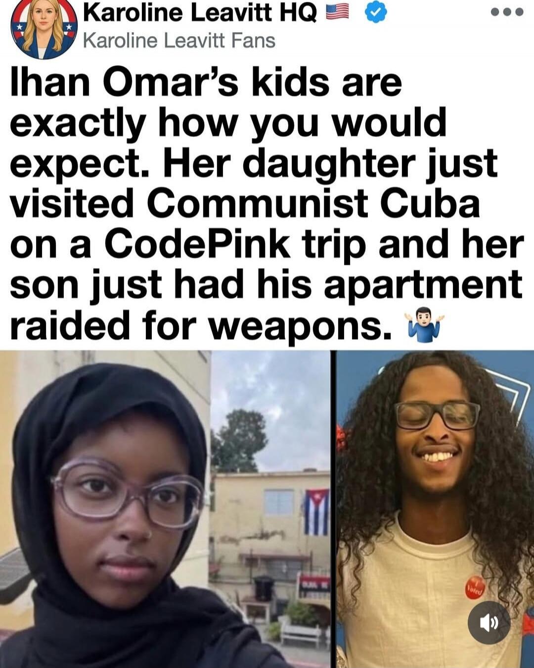 Karoline Leavitt HQ Karoline Leavitt Fans Ihan Omar's kids are exactly how you would expect. Her daughter just visited Communist Cuba on a CodePink trip and her son just had his apartment raided for weapons.