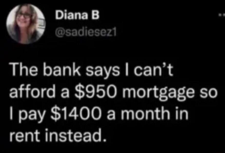 The bank says I can't afford a $950 mortgage so I pay $1400 a month in rent instead.