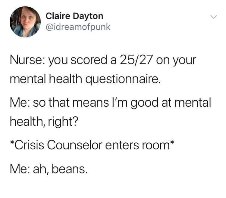 Claire Dayton idreamofpunk Nurse you scored a 2527 on your mental health questionnaire Me so that means Im good at mental health right Crisis Counselor enters room Me ah beans 201 PM 112619 Twitter for iPhone