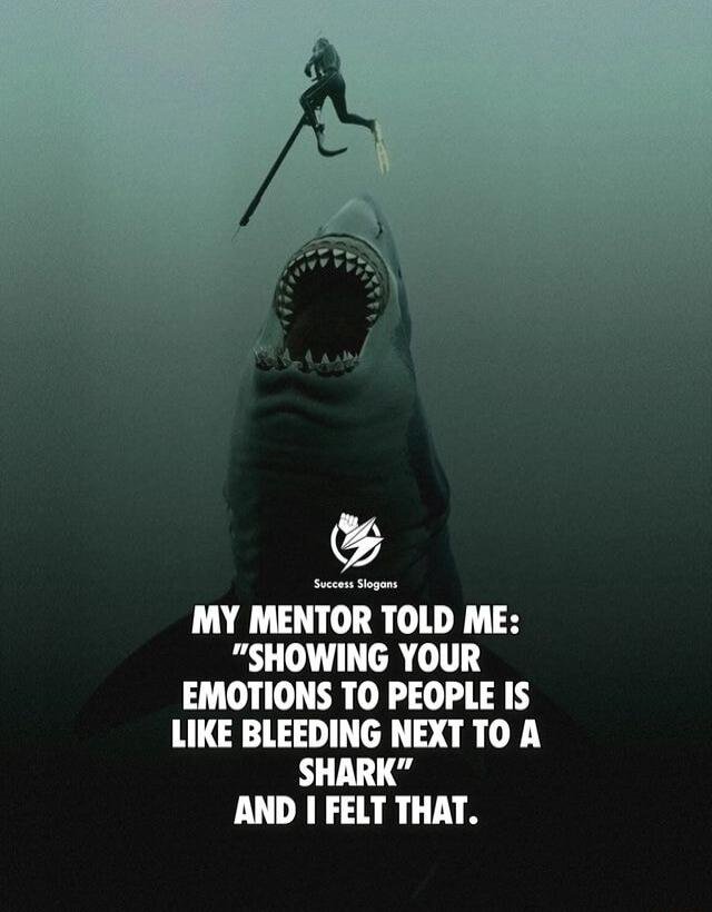 MY MENTOR TOLD ME SHOWING YOUR EMOTIONS TO PEOPLE IS LIKE BLEEDING NEXT TO A SHARK AND FELT THAT