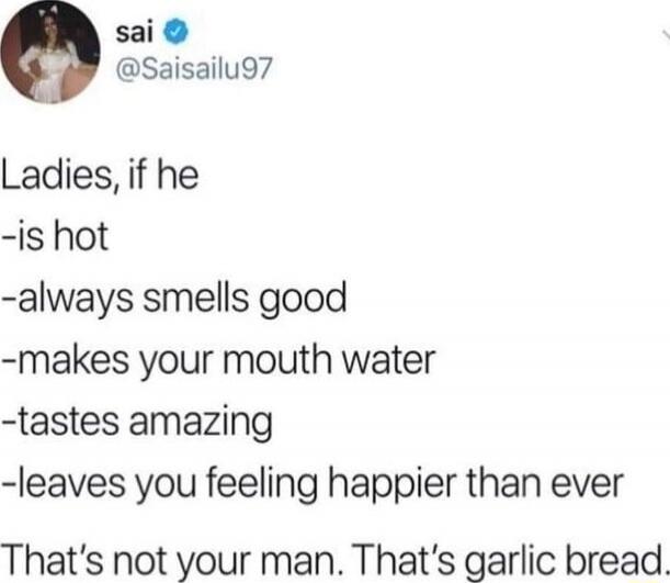 Ladies, if he
-is hot
-always smells good
-makes your mouth water
-tastes amazing
-leaves you feeling happier than ever
That’s not your man. That’s garlic bread.