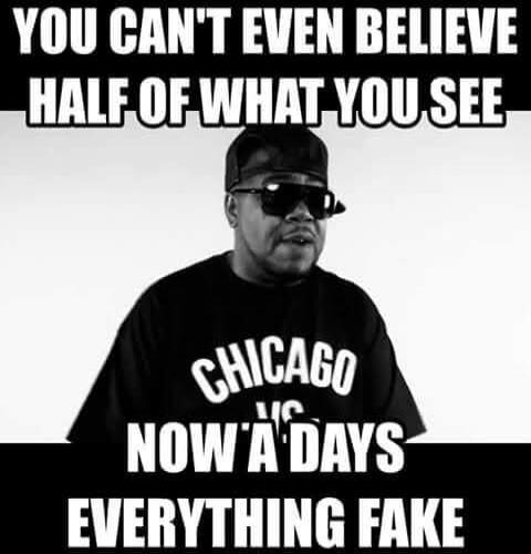 YOU CAN'T EVEN BELIEVE HALF OF WHAT YOU SEE NOW'A DAYS EVERYTHING FAKE. CHICAGO