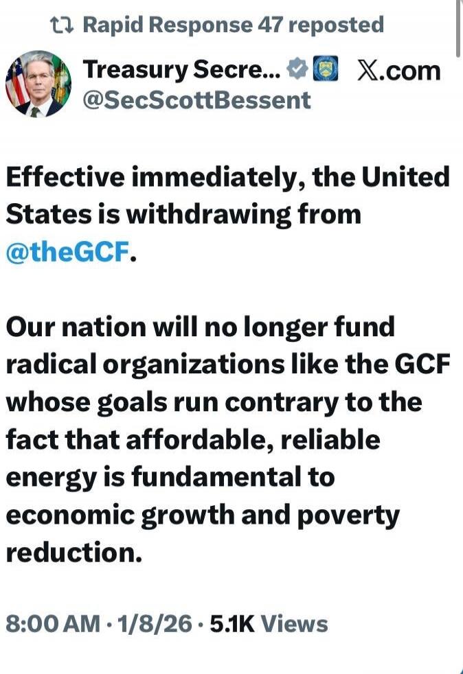 Effective immediately, the United States is withdrawing from @theGCF. Our nation will no longer fund radical organizations like the GCF whose goals run contrary to the fact that affordable, reliable energy is fundamental to economic growth and poverty reduction.

8:00 AM - 1/8/26 - 5.1K Views