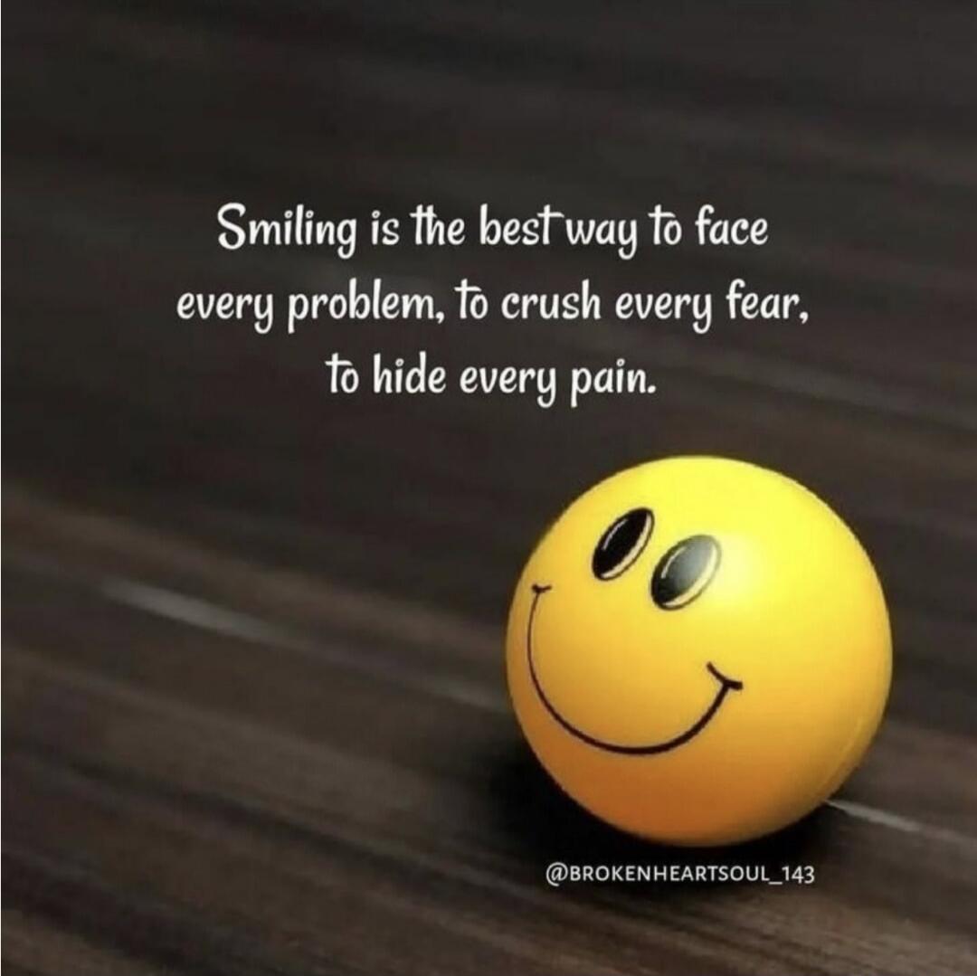 Smiling is the best way to face every problem, to crush every fear, to hide every pain.