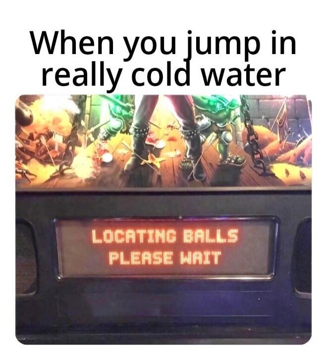 When you jump in really cold water LOCATING BALLS PLEASE WAIT