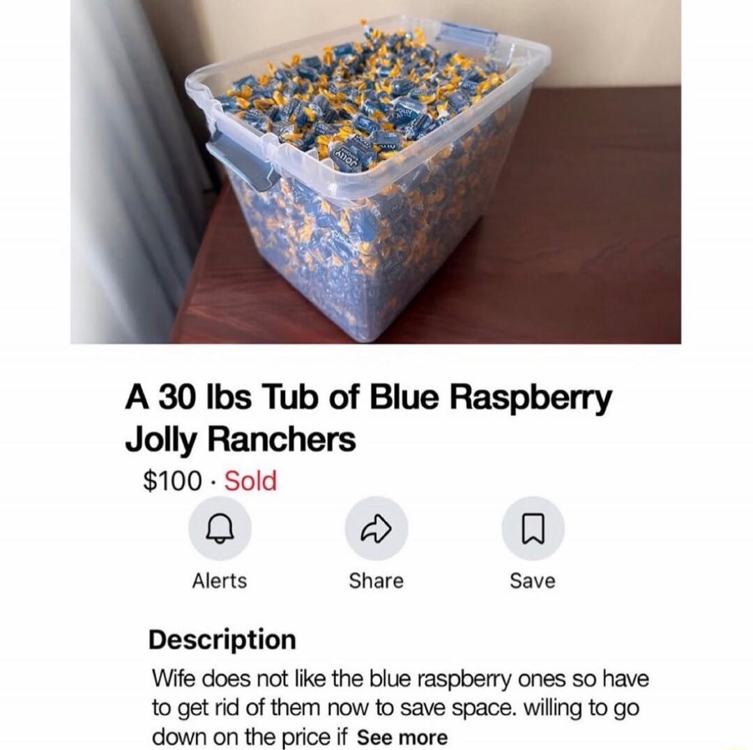 A 30 lbs Tub of Blue Raspberry Jolly Ranchers $100 Sold Alerts Share Save Description Wife does not like the blue raspberry ones so have to get rid of them now to save space. willing to go down on the price if See more