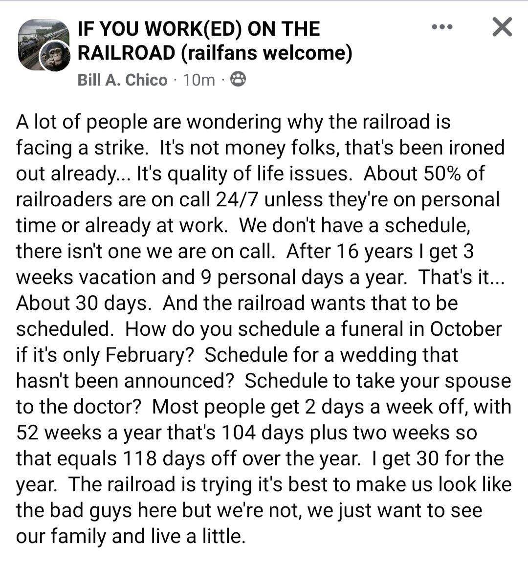 IF YOU WORKED ON THE X RAILROAD railfans welcome Bill A Chico 10m A lot of people are wondering why the railroad is facing a strike Its not money folks thats been ironed out already Its quality of life issues About 50 of railroaders are on call 247 unless theyre on personal time or already at work We dont have a schedule there isnt one we are on call After 16 years get 3 weeks vacation and 9 perso