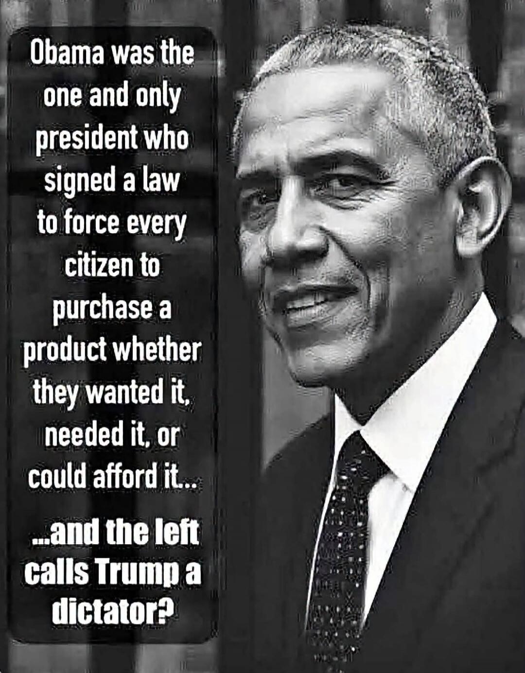 Obama was the one and only president who signed a law to force every citizen to purchase a product whether they wanted it, needed it, or could afford it... ...and the left calls Trump a dictator?