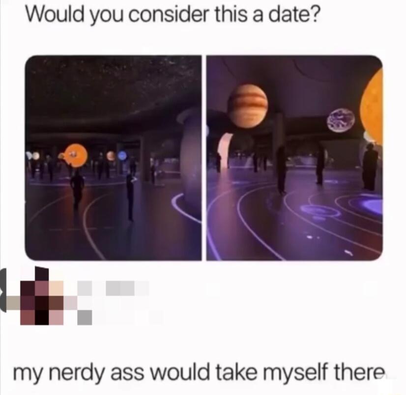 Would you consider this a date my nerdy ass would take myself there