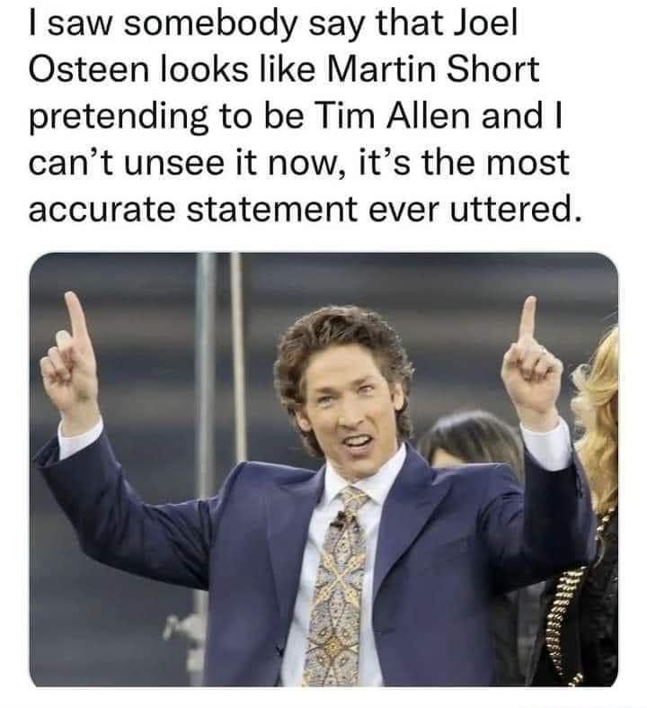 saw somebody say that Joel Osteen looks like Martin Short pretending to be Tim Allen and cant unsee it now its the most accurate statement ever uttered