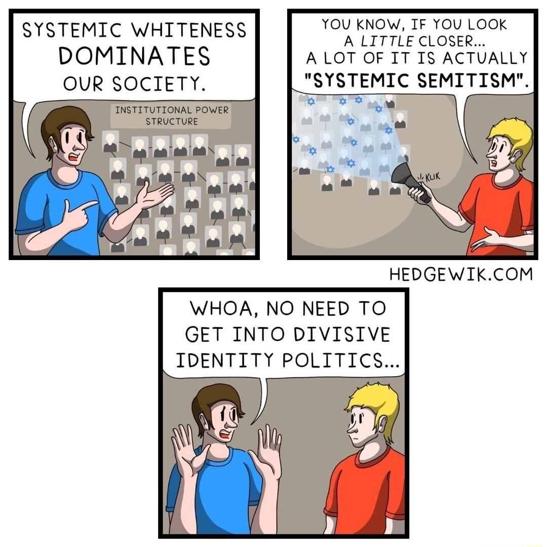 SYSTEMIC WHITENESS YOU KNOW IF YOU LOOK e C s DOMINATES ALOT OF I7 15 ACTUALLY OUR SOCIETY SYSTEMIC SEMITISM B R WHOA NO NEED TO GET INTO DIVISIVE IDENTITY POLITICS