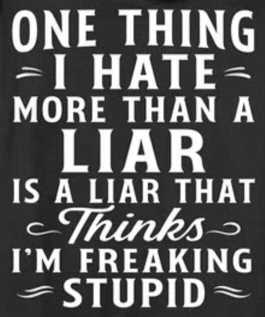 ONE THING I HATE MORE THAN A LIAR IS A LIAR THAT THINKS I'M FREAKING STUPID