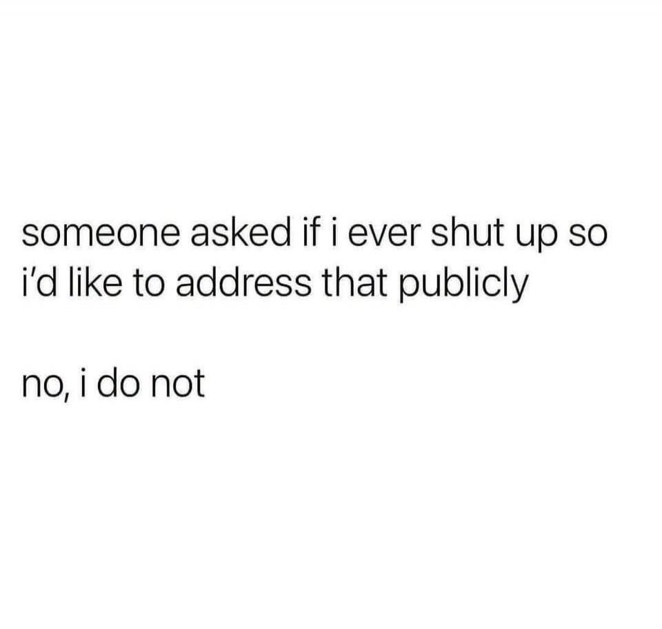 someone asked if i ever shut up so i'd like to address that publicly no, i do not