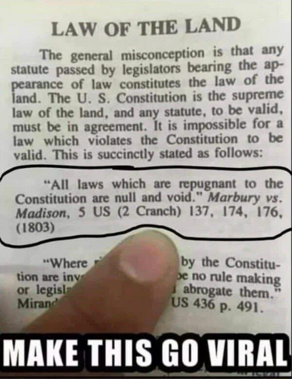 LAW OF THE LAND The general misconception is that any statute passed by legislators bearing the ap pearance of law constitutes the law of the land The U S Constitution is the supreme law of the land and any statute to be valid must be in agreement It is impossible for a law which violates the Constitution to be valid This is succinctly stated as follows e All laws which are repugnant to the Consti