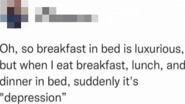 Oh so breakfast in bed is luxurious but when eat breakfast lunch and dinner in bed suddenly its depression