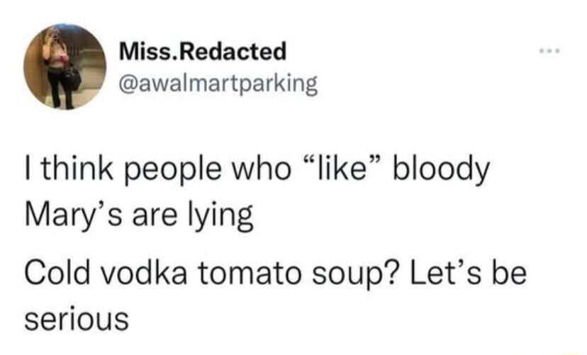 MissRedacted awalmartparking think people who like bloody Marys are lying Cold vodka tomato soup Lets be serious
