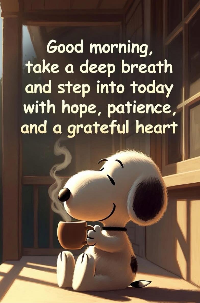 Good morning, take a deep breath and step into today with hope, patience, and a grateful heart
