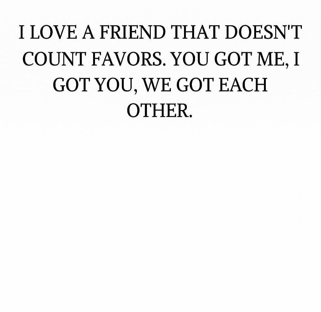 I LOVE A FRIEND THAT DOESN'T COUNT FAVORS. YOU GOT ME, I GOT YOU, WE GOT EACH OTHER.