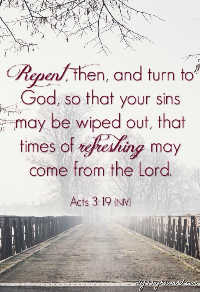 Repent, then, and turn to God, so that your sins may be wiped out, that times of refreshing may come from the Lord. Acts 3:19 (NIV)