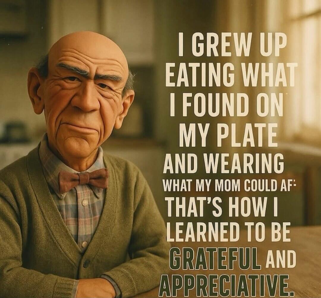 I GREW UP EATING WHAT I FOUND ON MY PLATE AND WEARING WHAT MY MOM COULD AF: THAT'S HOW I LEARNED TO BE GRATEFUL AND APPRECIATIVE.