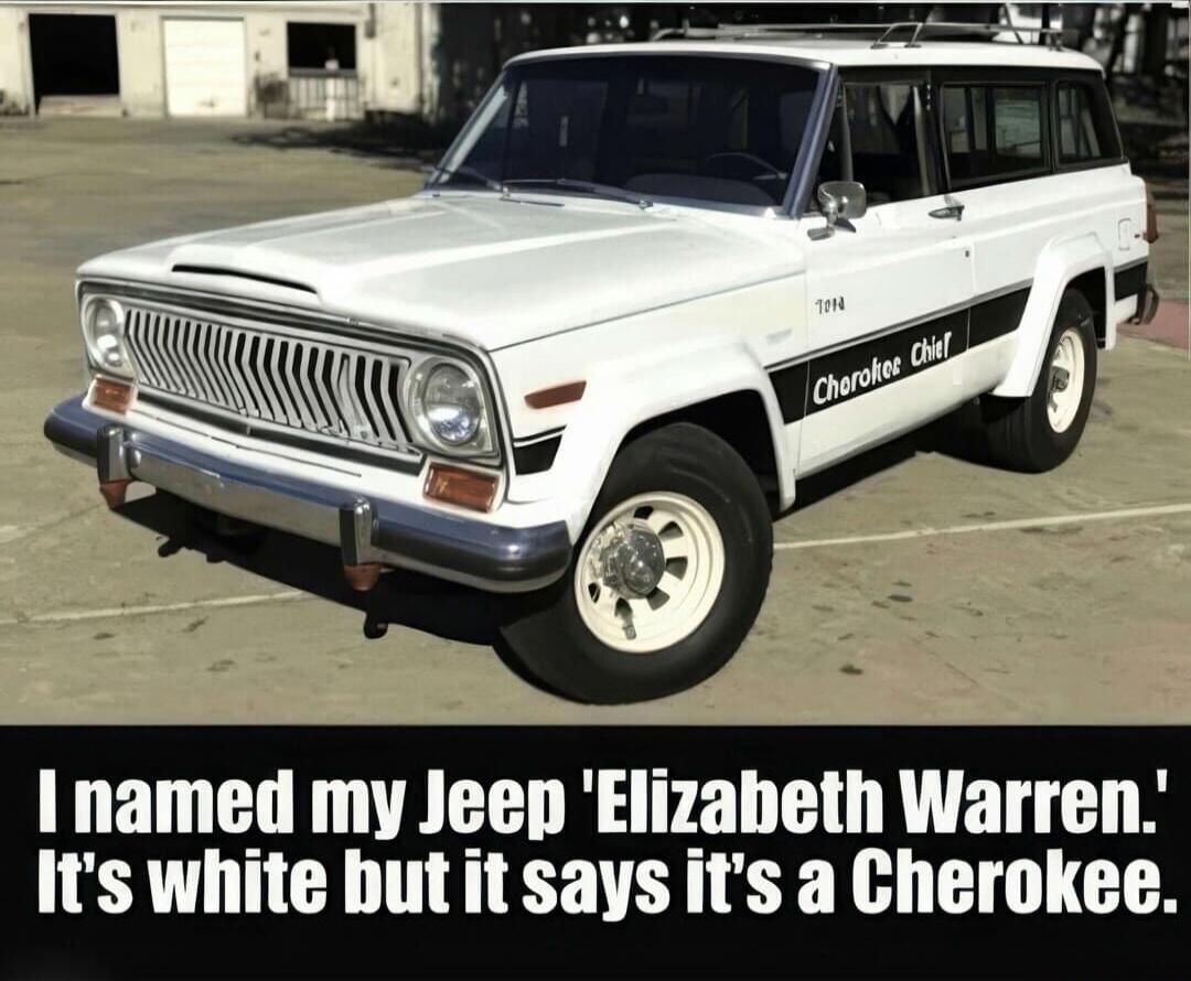 I named my Jeep 'Elizabeth Warren.' It's white but it says it's a Cherokee. Cherokee Chief