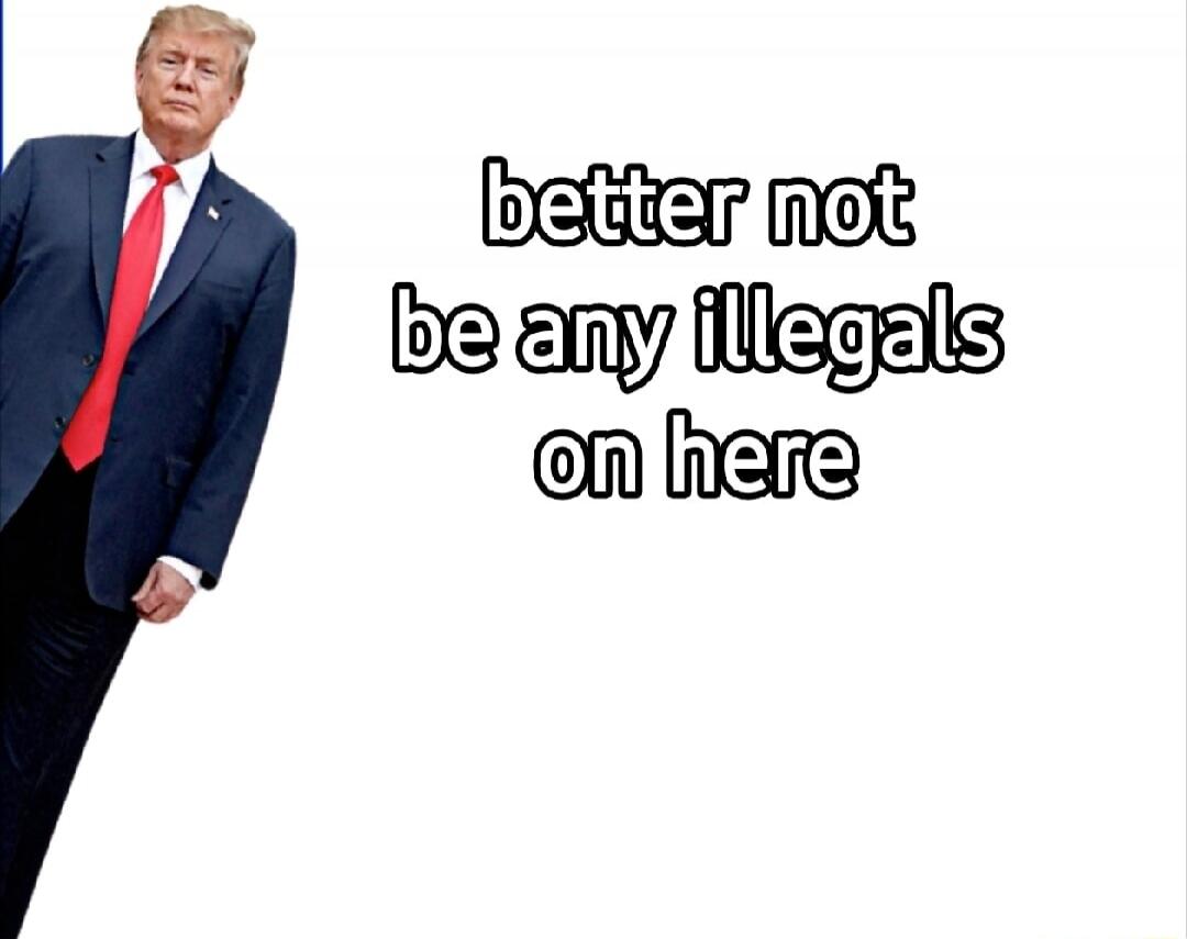 better not be any illegals on here