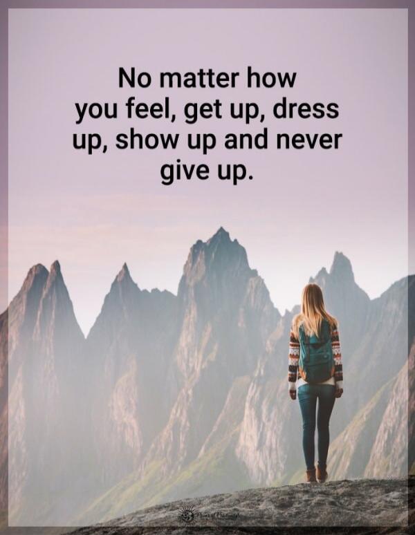No matter how you feel, get up, dress up, show up and never give up.
