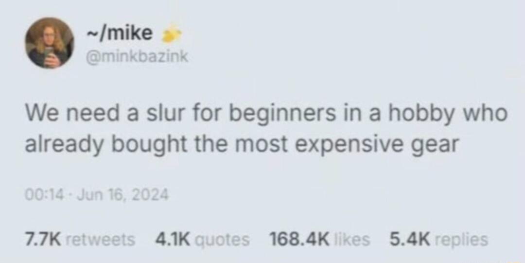 We need a slur for beginners in a hobby who already bought the most expensive gear 77K etweets 43K ouotes 1684K ves 54K
