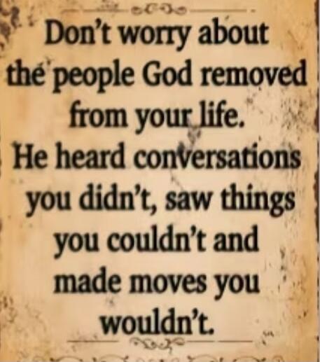 Don't worry about the people God removed from your life. He heard conversations you didn't, saw things you couldn't and made moves you wouldn't.