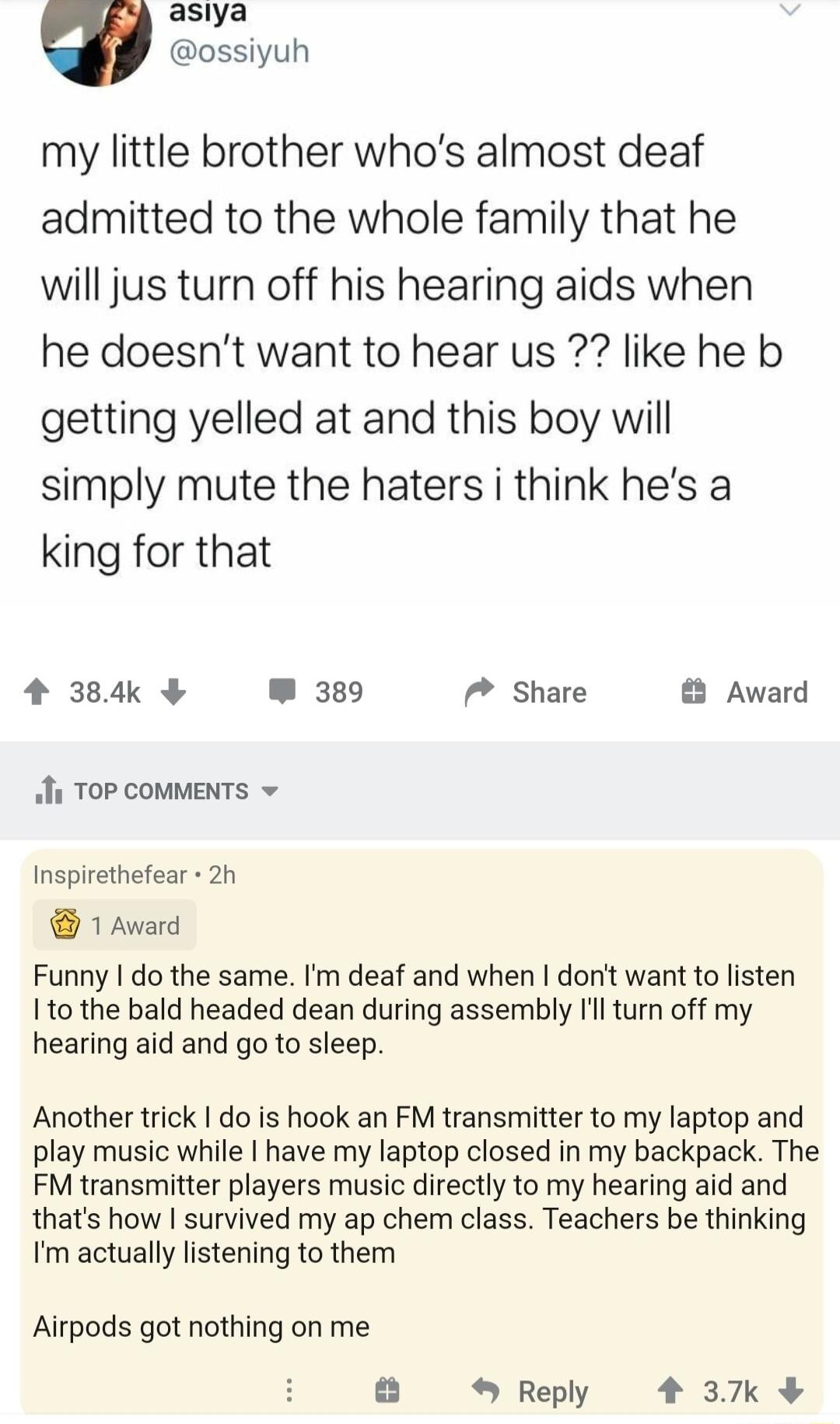 aslya ossiyuh my little brother whos almost deaf admitted to the whole family that he will jus turn off his hearing aids when he doesnt want to hear us like he b getting yelled at and this boy will simply mute the haters i think hes a king for that 4 384k 389 Share Award o1 TOP COMMENTS Inspirethefear 2h 1 Award Funny do the same Im deaf and when dont want to listen o the bald headed dean during a