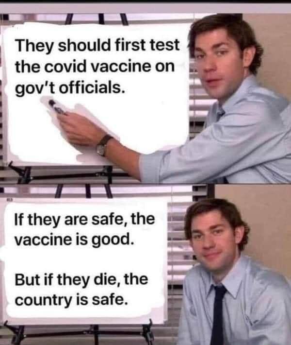 They should first test the covid vaccine on govt officials If they are safe the vaccine is good Butif they die the country is safe