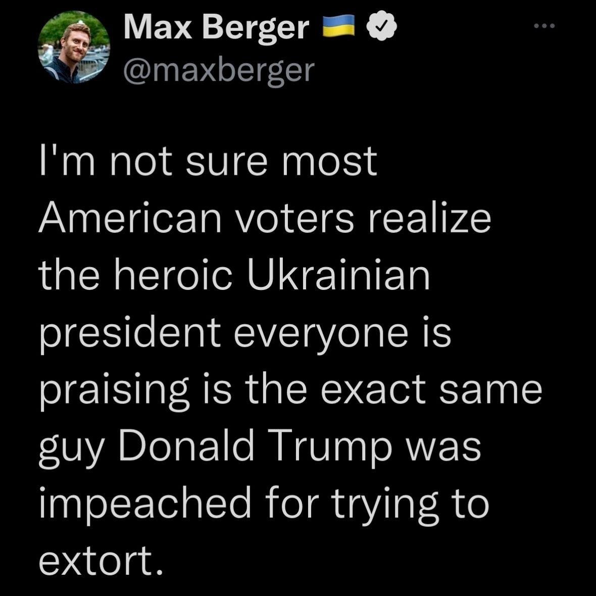 Max Berger maxberger Im not sure most American voters realize the heroic Ukrainian president everyone is praising is the exact same guy Donald Trump was impeached for trying to extort