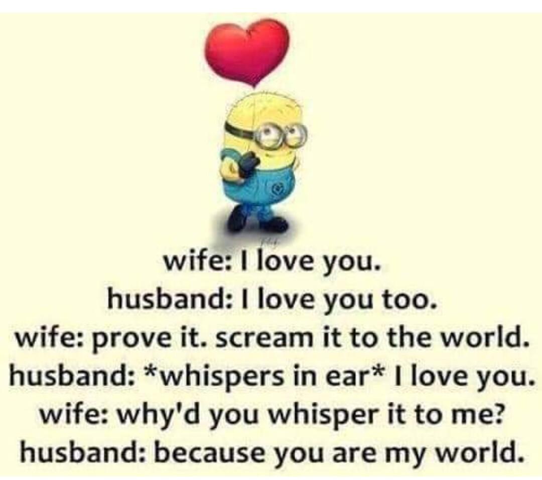 wife love you husband love you too wife prove it scream it to the world husband whispers in ear love you wife whyd you whisper it to me husband because you are my world