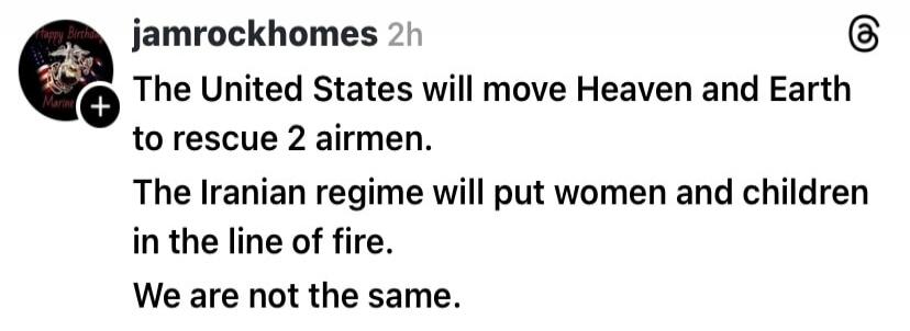 The United States will move Heaven and Earth to rescue 2 airmen. The Iranian regime will put women and children in the line of fire. We are not the same.