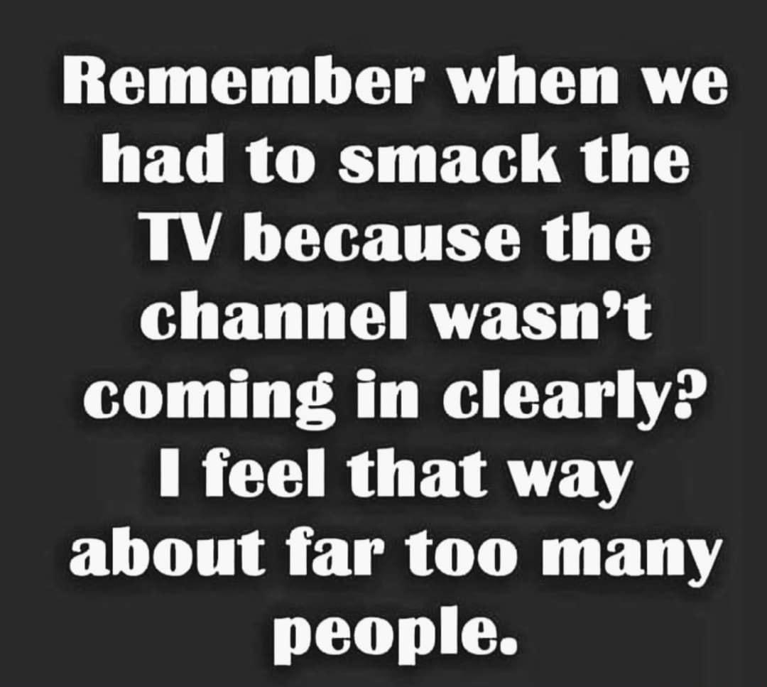 Remember when we had to smack the TV because the channel wasnt coming in clearly RCGIR PR Y about far too many people