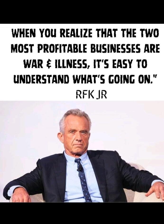 WHEN YOU REALIZE THAT THE TWO MOST PROFITABLE BUSINESSES ARE WAR ILLNESS ITS EASY TO UNDERSTAND WHATS GOING ON RFKJR