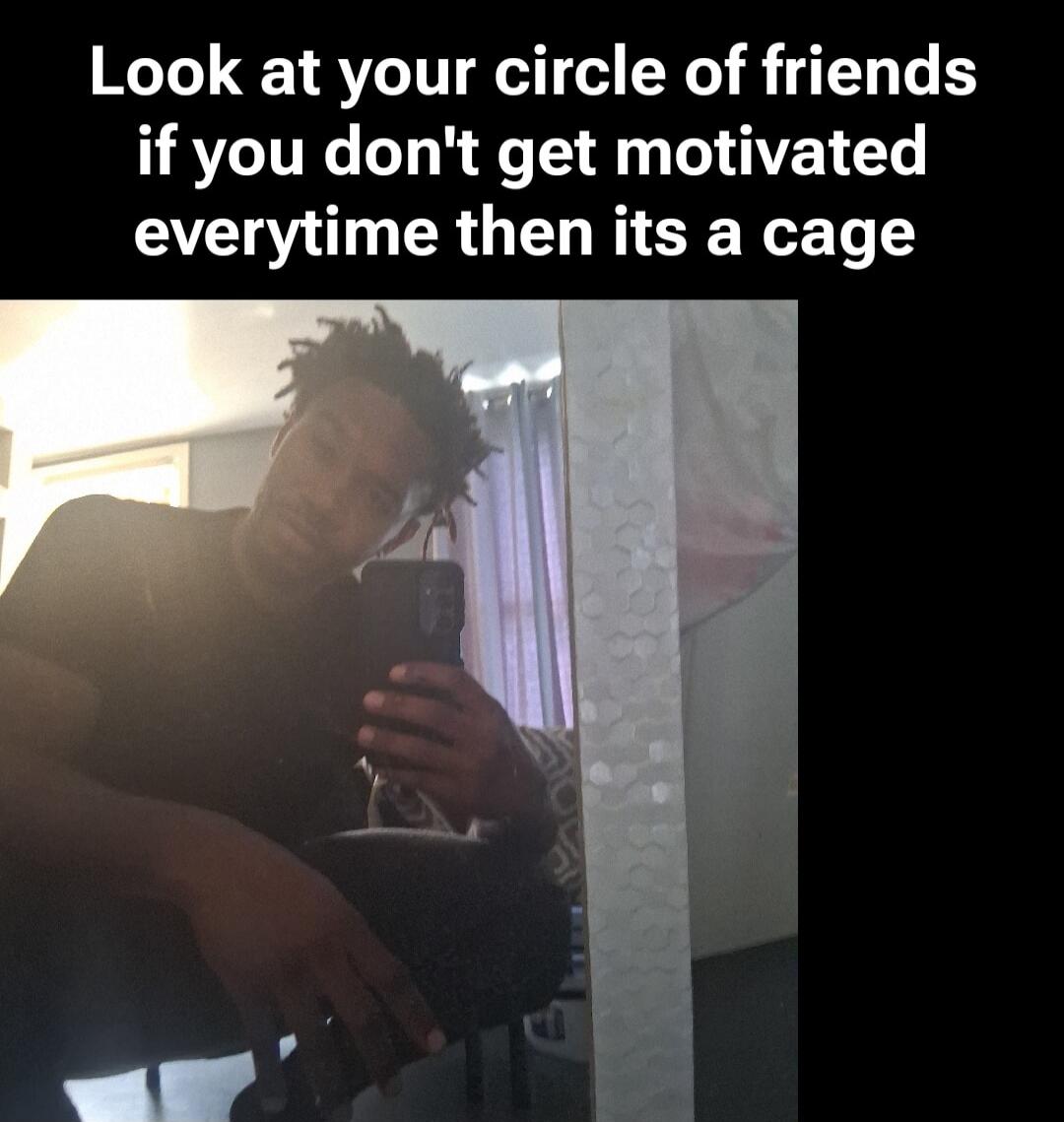 Look at your circle of friends if you don't get motivated everytime then its a cage