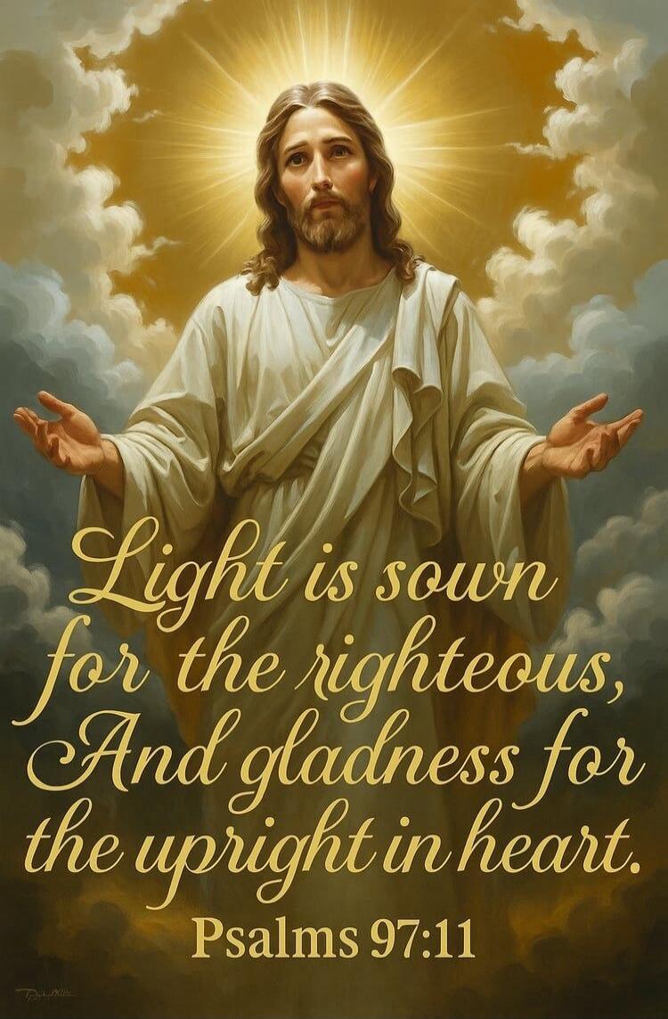 Light is sown for the righteous, And gladness for the upright in heart. Psalms 97:11