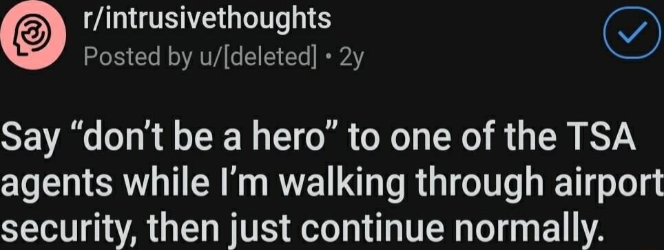 rintrusivethoughts Posted by udeleted 2y Say dont be a hero to one of the TSA agents while Im walking through airport security then just continue normally